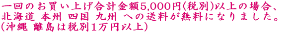 一回のお買い上げ合計金額5,000円(税別)以上の場合、北海道 本州 四国 九州 (沖縄 離島は税別1万円以上) への送料が無料になりました。